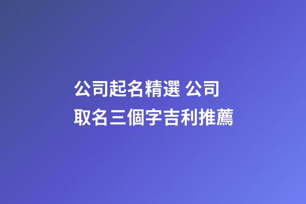 公司起名精選 公司取名三個字吉利推薦-第1張-公司起名-玄機派